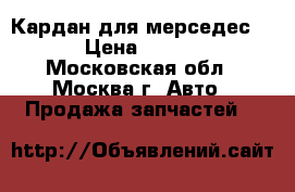 Кардан для мерседес 123 › Цена ­ 22 500 - Московская обл., Москва г. Авто » Продажа запчастей   